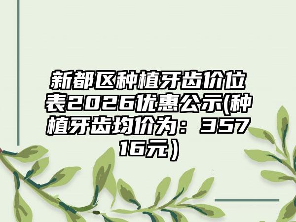 新都区种植牙齿价位表2026优惠公示(种植牙齿均价为：35716元）