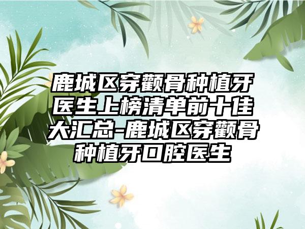 鹿城区穿颧骨种植牙医生上榜清单前十佳大汇总-鹿城区穿颧骨种植牙口腔医生