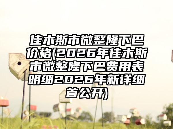 佳木斯市微整隆下巴价格(2026年佳木斯市微整隆下巴费用表明细2026年新详细首公开)