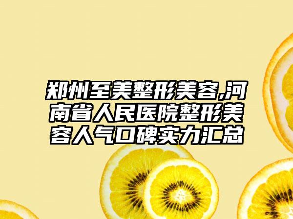 郑州至美整形美容,河南省人民医院整形美容人气口碑实力汇总
