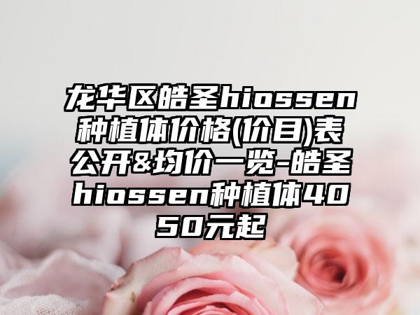 龙华区皓圣hiossen种植体价格(价目)表公开&均价一览-皓圣hiossen种植体4050元起