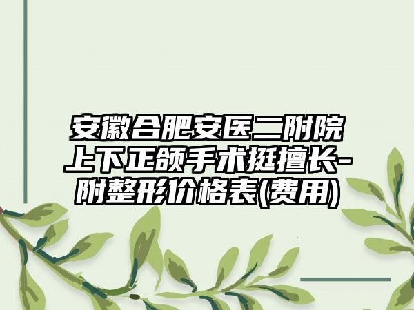安徽合肥安医二附院上下正颌手术挺擅长-附整形价格表(费用)