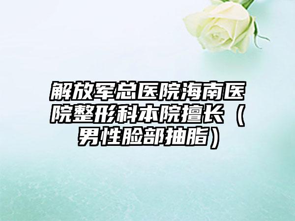 解放军总医院海南医院整形科本院擅长（男性脸部抽脂）