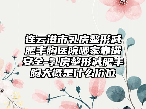 连云港市乳房整形减肥丰胸医院哪家靠谱安全-乳房整形减肥丰胸大概是什么价位