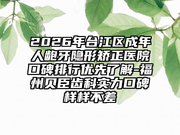 2026年台江区成年人龅牙隐形矫正医院口碑排行优先了解-福州贝臣齿科实力口碑样样不差
