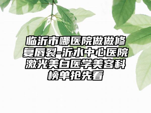 临沂市哪医院做做修复唇裂-沂水中心医院激光美白医学美容科榜单抢先看