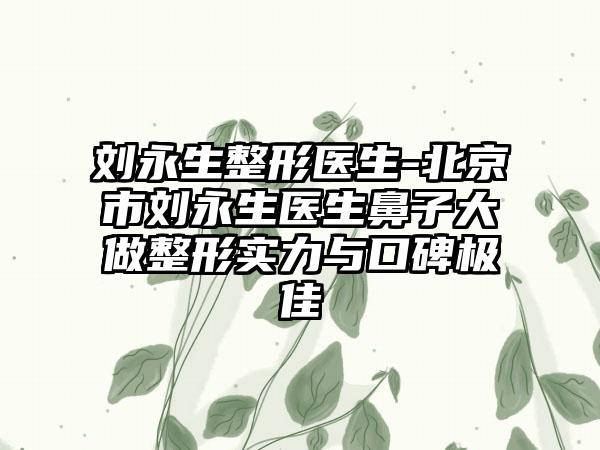 刘永生整形医生-北京市刘永生医生鼻子大做整形实力与口碑极佳