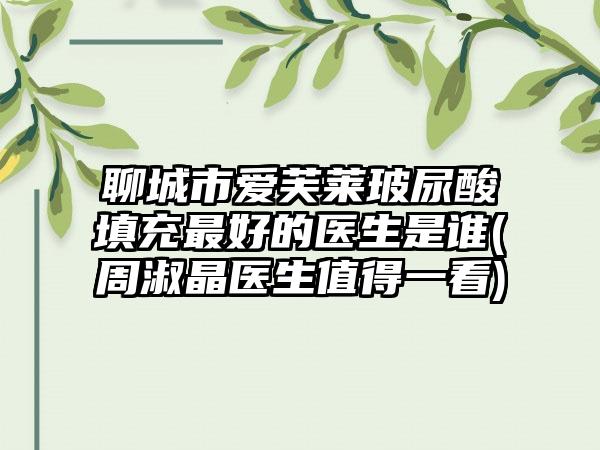 聊城市爱芙莱玻尿酸填充最好的医生是谁(周淑晶医生值得一看)