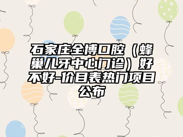 石家庄全博口腔（蜂巢儿牙中心门诊）好不好-价目表热门项目公布