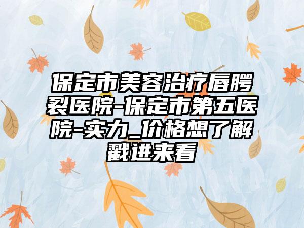 保定市美容治疗唇腭裂医院-保定市第五医院-实力_价格想了解戳进来看
