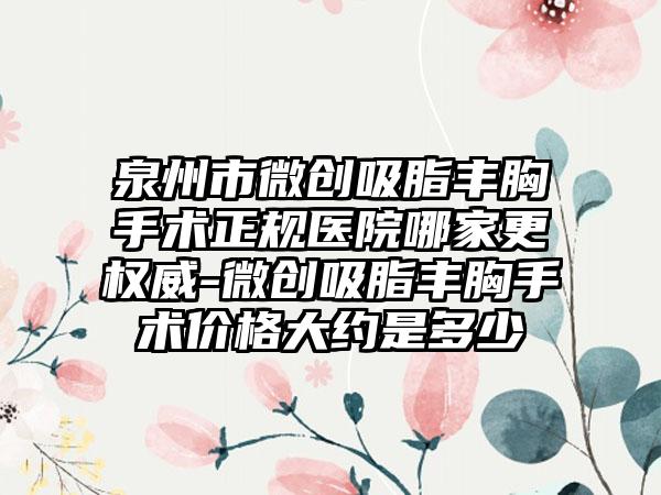 泉州市微创吸脂丰胸手术正规医院哪家更权威-微创吸脂丰胸手术价格大约是多少