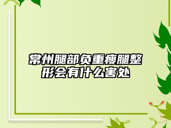 常州腿部负重瘦腿整形会有什么害处