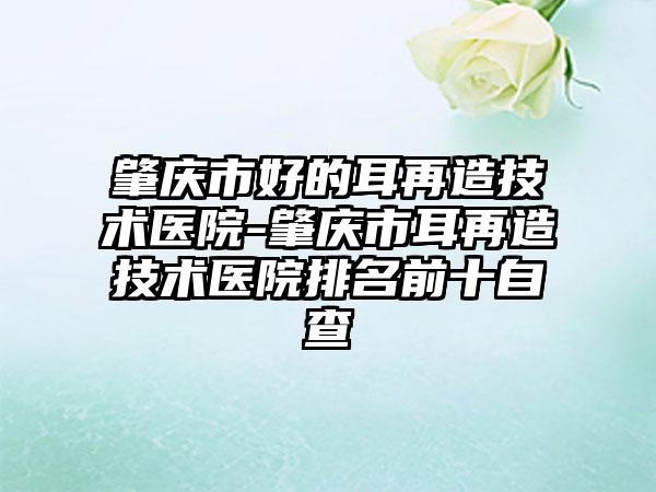 肇庆市好的耳再造技术医院-肇庆市耳再造技术医院排名前十自查