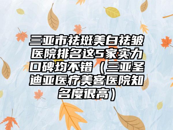 三亚市祛斑美白祛皱医院排名这5家实力口碑均不错(三亚圣迪亚医疗美客医院知名度很高)