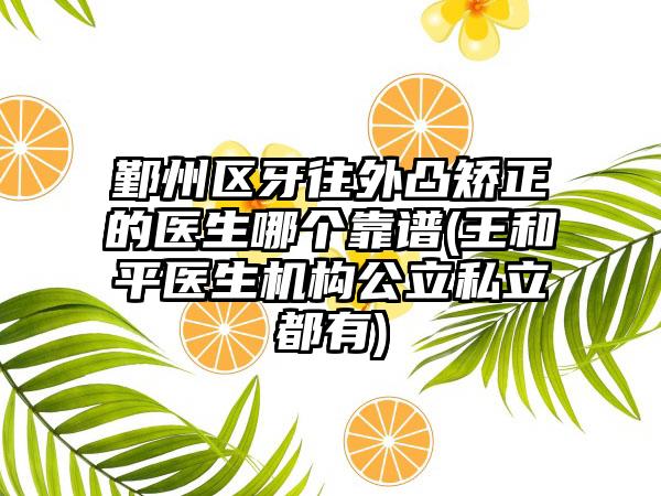 鄞州区牙往外凸矫正的医生哪个靠谱(王和平医生机构公立私立都有)