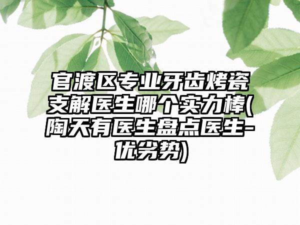 官渡区专业牙齿烤瓷支解医生哪个实力棒(陶天有医生盘点医生-优劣势)