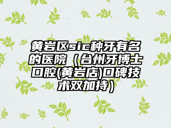 黄岩区sic种牙有名的医院(台州牙博士口腔(黄岩店)口碑技术双加持)
