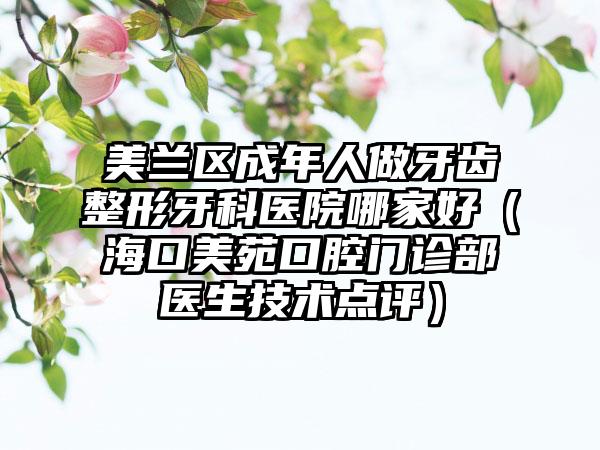 美兰区成年人做牙齿整形牙科医院哪家好（海口美苑口腔门诊部医生技术点评）