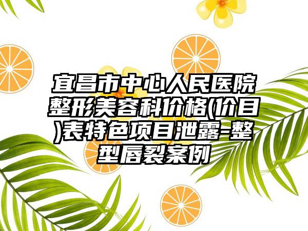 宜昌市中心人民医院整形美容科价格(价目)表特色项目泄露-整型唇裂案例