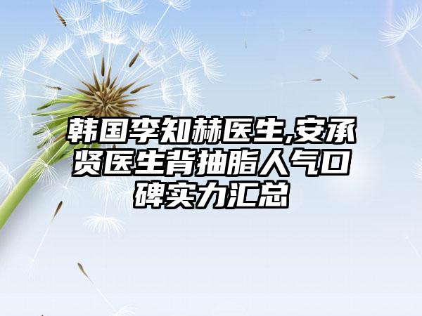 韩国李知赫医生,安承贤医生背抽脂人气口碑实力汇总