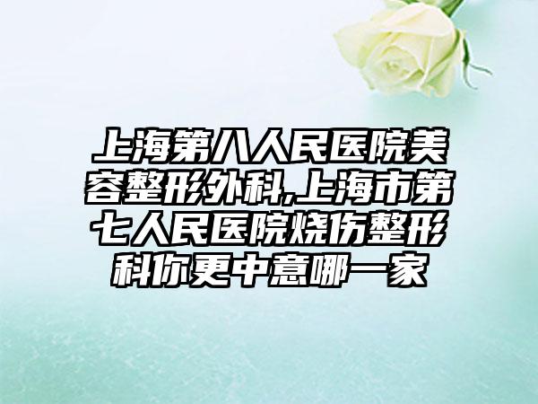 上海第八人民医院美容整形外科,上海市第七人民医院烧伤整形科你更中意哪一家