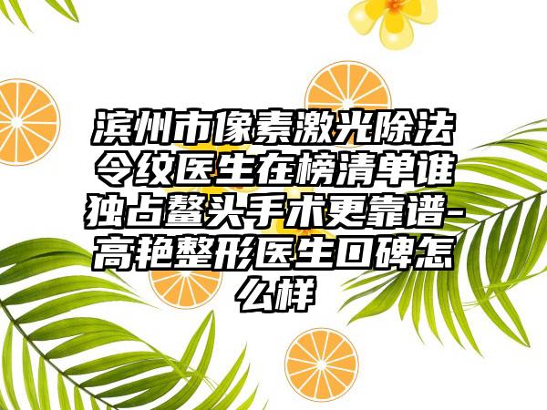 滨州市像素激光除法令纹医生在榜清单谁独占鳌头手术更靠谱-高艳整形医生口碑怎么样
