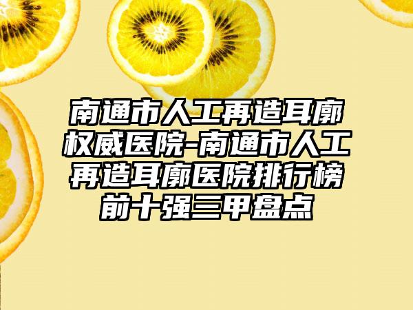 南通市人工再造耳廓权威医院-南通市人工再造耳廓医院排行榜前十强三甲盘点