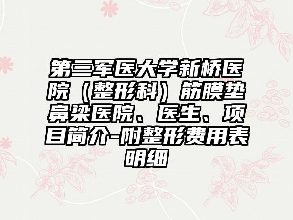 第三军医大学新桥医院（整形科）筋膜垫鼻梁医院、医生、项目简介-附整形费用表明细