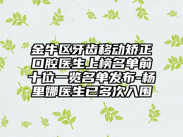金牛区牙齿移动矫正口腔医生上榜名单前十位一览名单发布-杨里娜医生已多次入围