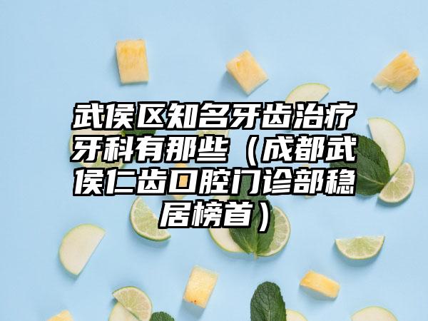 武侯区知名牙齿治疗牙科有那些（成都武侯仁齿口腔门诊部稳居榜首）