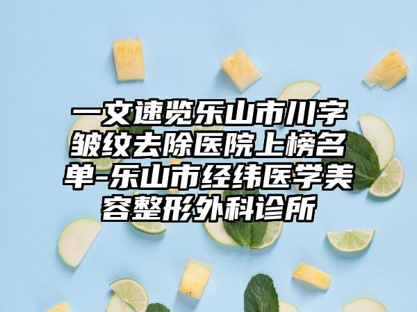 一文速览乐山市川字皱纹去除医院上榜名单-乐山市经纬医学美容整形外科诊所
