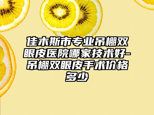 佳木斯市专业吊棚双眼皮医院哪家技术好-吊棚双眼皮手术价格多少