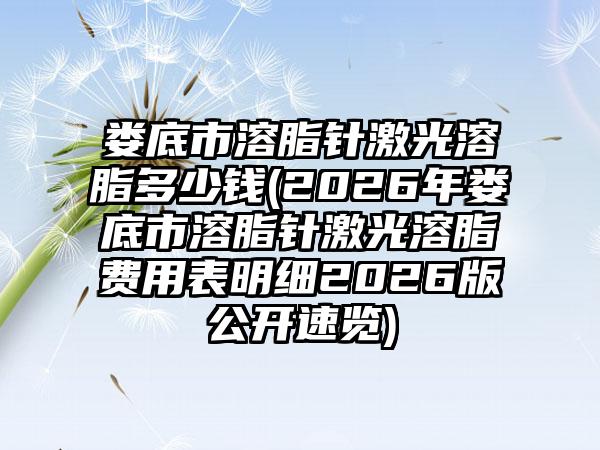 娄底市溶脂针激光溶脂多少钱(2026年娄底市溶脂针激光溶脂费用表明细2026版公开速览)