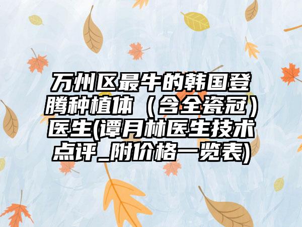 万州区最牛的韩国登腾种植体（含全瓷冠）医生(谭月林医生技术点评_附价格一览表)