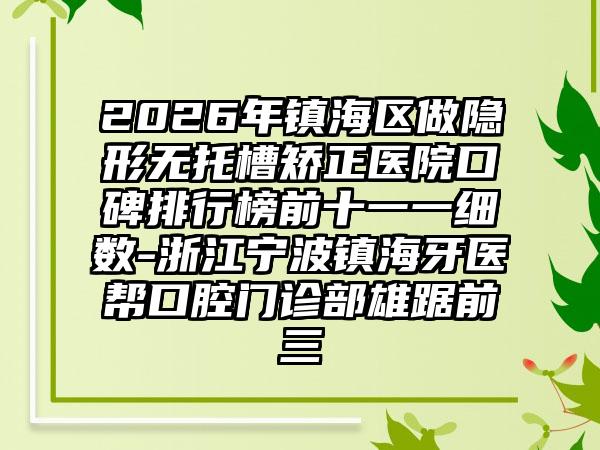2026年镇海区做隐形无托槽矫正医院口碑排行榜前十一一细数-浙江宁波镇海牙医帮口腔门诊部雄踞前三