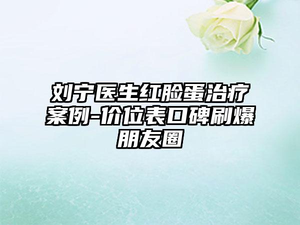 刘宁医生红脸蛋治疗案例-价位表口碑刷爆朋友圈
