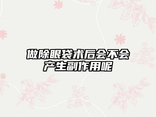 做除眼袋术后会不会产生副作用呢
