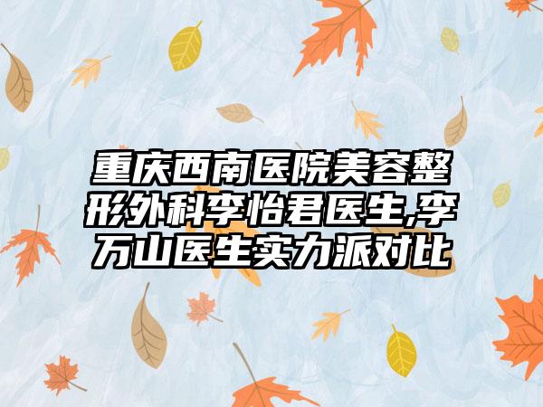 重庆西南医院美容整形外科李怡君医生,李万山医生实力派对比