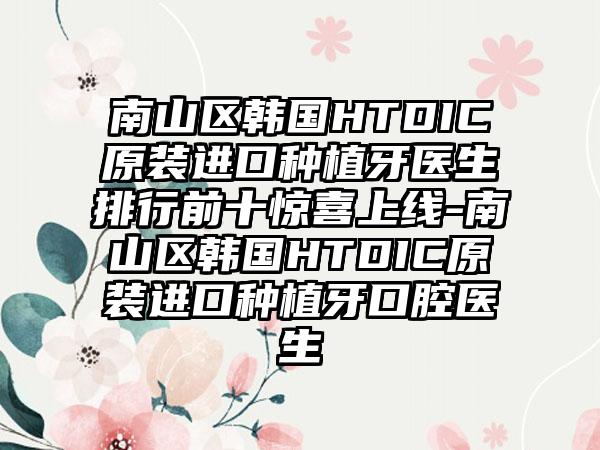 南山区韩国HTDIC原装进口种植牙医生排行前十惊喜上线-南山区韩国HTDIC原装进口种植牙口腔医生