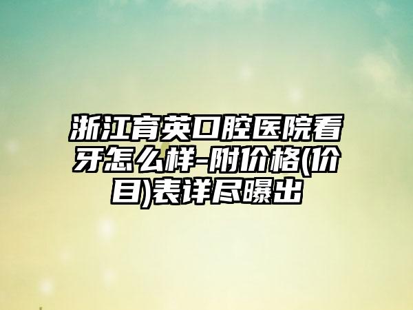 浙江育英口腔医院看牙怎么样-附价格(价目)表详尽曝出