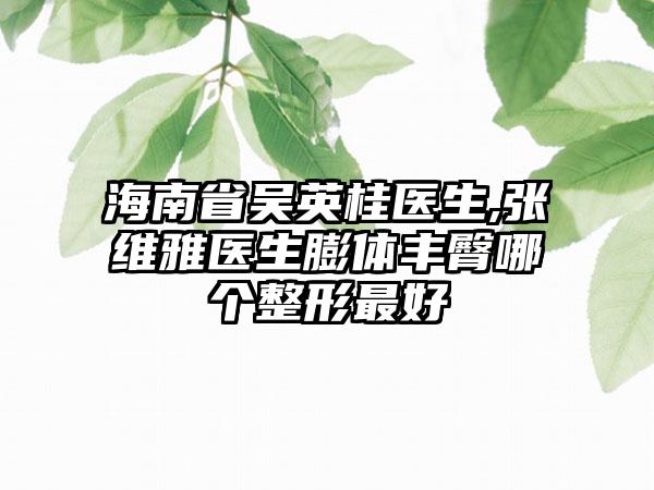 海南省吴英桂医生,张维雅医生膨体丰臀哪个整形最好