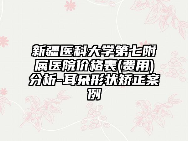 新疆医科大学第七附属医院价格表(费用)分析-耳朵形状矫正案例