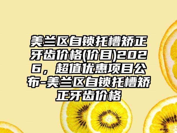 美兰区自锁托槽矫正牙齿价格(价目)2026，超值优惠项目公布-美兰区自锁托槽矫正牙齿价格