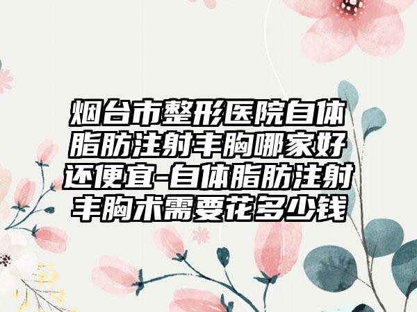 烟台市整形医院自体脂肪注射丰胸哪家好还便宜-自体脂肪注射丰胸术需要花多少钱