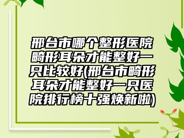 邢台市哪个整形医院畸形耳朵才能整好一只比较好(邢台市畸形耳朵才能整好一只医院排行榜十强焕新啦)