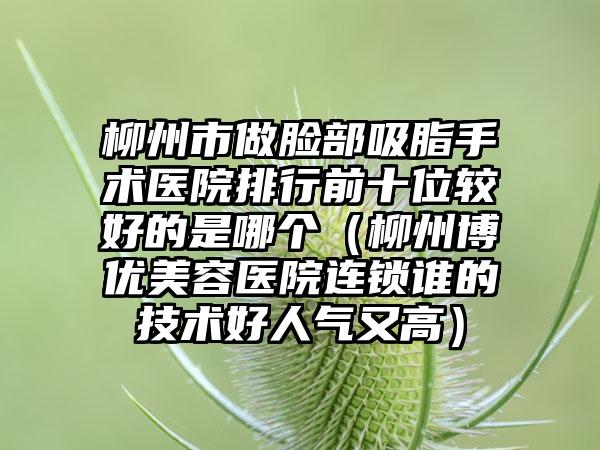 柳州市做脸部吸脂手术医院排行前十位较好的是哪个（柳州博优美容医院连锁谁的技术好人气又高）