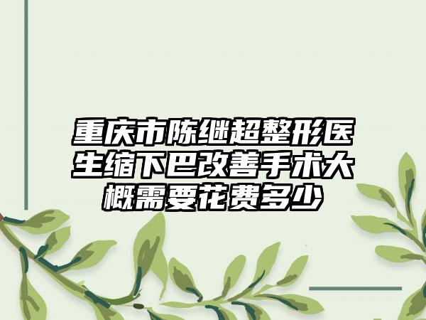 重庆市陈继超整形医生缩下巴改善手术大概需要花费多少