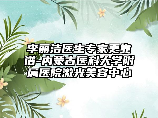 李丽洁医生专家更靠谱-内蒙古医科大学附属医院激光美容中心