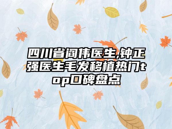 四川省阎伟医生,钟正强医生毛发移植热门top口碑盘点