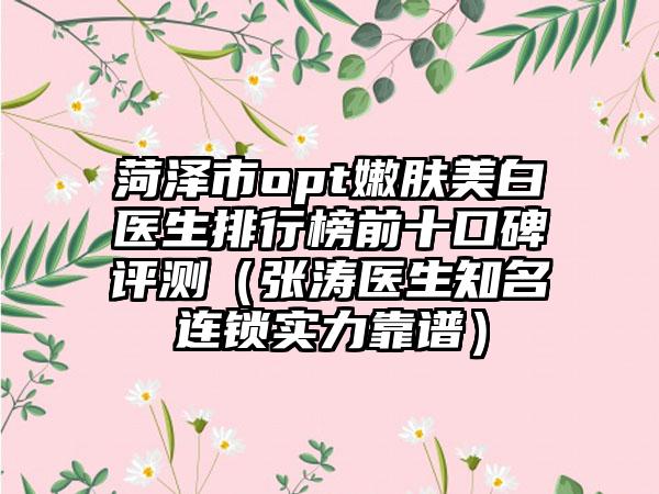 菏泽市opt嫩肤美白医生排行榜前十口碑评测(张涛医生知名连锁实力靠谱)